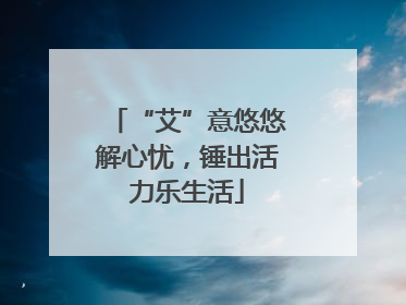 “艾”意悠悠解心忧，锤出活力乐生活