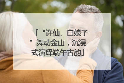 “许仙、白娘子”舞动金山，沉浸式演绎端午古韵
