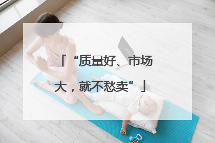 “质量好、市场大，就不愁卖”