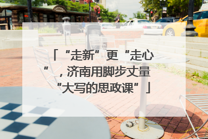 “走新”更“走心”，济南用脚步丈量“大写的思政课”