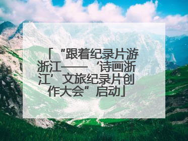 “跟着纪录片游浙江——‘诗画浙江’文旅纪录片创作大会”启动