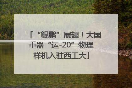 “鲲鹏”展翅！大国重器“运-20”物理样机入驻西工大