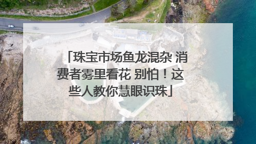 珠宝市场鱼龙混杂 消费者雾里看花 别怕！这些人教你慧眼识珠