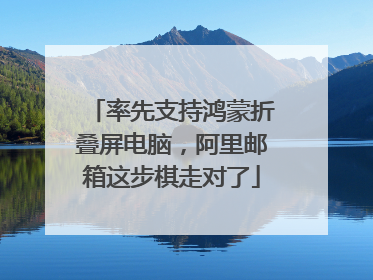 率先支持鸿蒙折叠屏电脑，阿里邮箱这步棋走对了