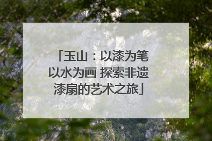 玉山：以漆为笔 以水为画 探索非遗漆扇的艺术之旅