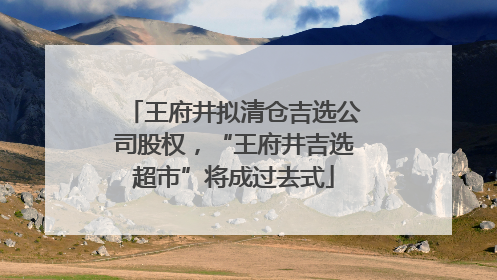 王府井拟清仓吉选公司股权，“王府井吉选超市”将成过去式