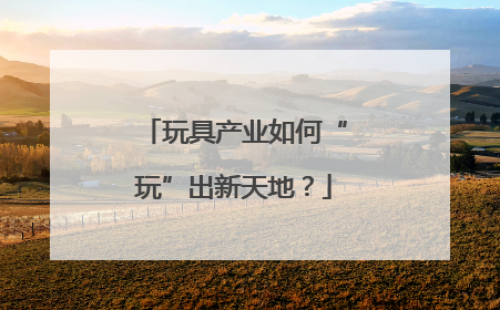 玩具产业如何“玩”出新天地？