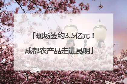 现场签约3.5亿元！成都农产品走进昆明