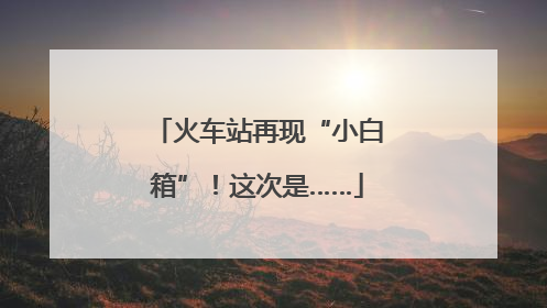 火车站再现“小白箱”！这次是……