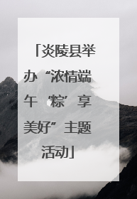 炎陵县举办“浓情端午‘粽’享美好”主题活动