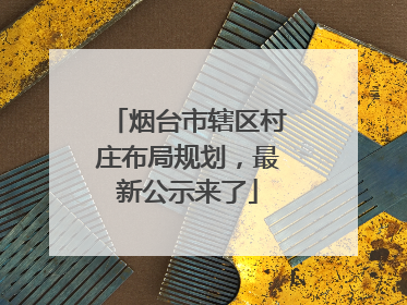 烟台市辖区村庄布局规划，最新公示来了