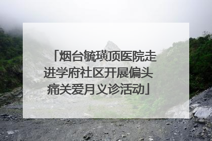 烟台毓璜顶医院走进学府社区开展偏头痛关爱月义诊活动