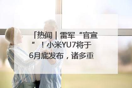热闻｜雷军“官宣”！小米YU7将于6月底发布，诸多重磅新品一起发布！唯独价格“卖关子”