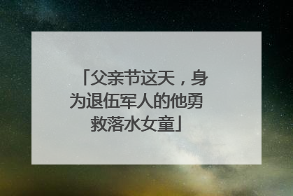 父亲节这天，身为退伍军人的他勇救落水女童