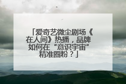爱奇艺微尘剧场《在人间》热播，品牌如何在“意识宇宙”精准圈粉？