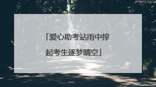 爱心助考站雨中撑起考生逐梦晴空