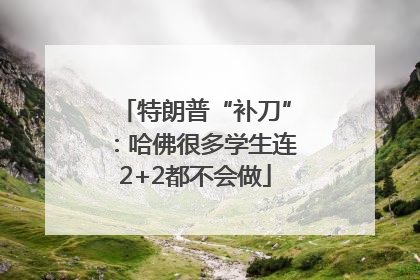 特朗普“补刀”：哈佛很多学生连2+2都不会做