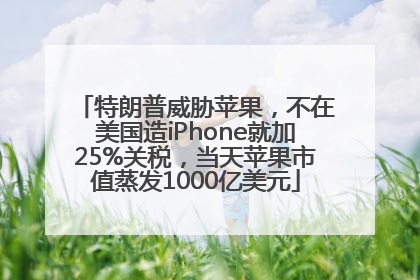 特朗普威胁苹果，不在美国造iPhone就加25%关税，当天苹果市值蒸发1000亿美元