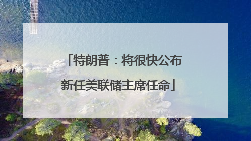 特朗普：将很快公布新任美联储主席任命