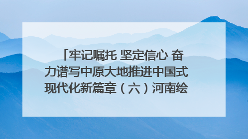 牢记嘱托 坚定信心 奋力谱写中原大地推进中国式现代化新篇章（六）河南绘就“行走河南·读懂中国”新画卷丨牢记嘱托谱新篇