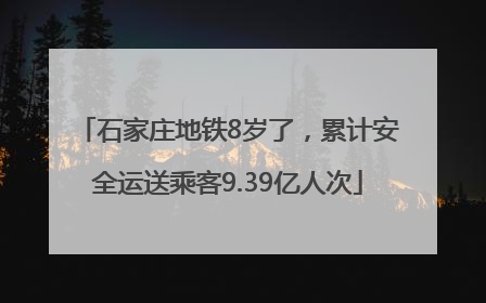 石家庄地铁8岁了，累计安全运送乘客9.39亿人次