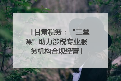 甘肃税务：“三堂课”助力涉税专业服务机构合规经营