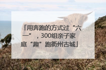 用奔跑的方式过“六一”，300组亲子家庭“趣”跑衢州古城