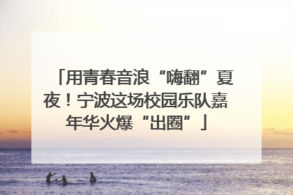 用青春音浪“嗨翻”夏夜！宁波这场校园乐队嘉年华火爆“出圈”