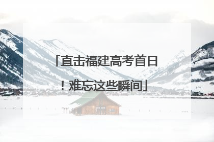 直击福建高考首日！难忘这些瞬间