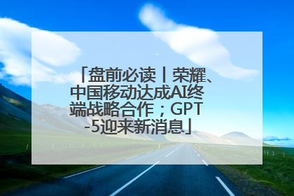 盘前必读丨荣耀、中国移动达成AI终端战略合作；GPT-5迎来新消息
