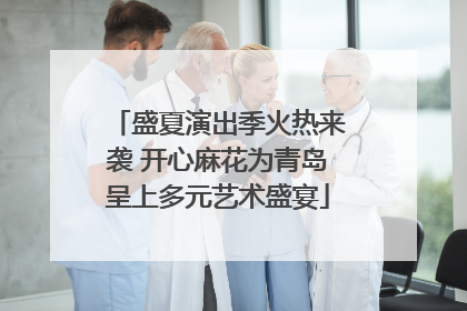 盛夏演出季火热来袭 开心麻花为青岛呈上多元艺术盛宴