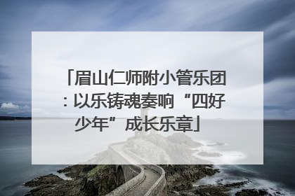 眉山仁师附小管乐团：以乐铸魂奏响“四好少年”成长乐章