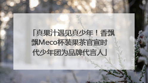 真果汁遇见真少年！香飘飘Meco杯装果茶官宣时代少年团为品牌代言人