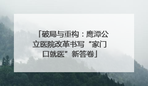 破局与重构：鹰潭公立医院改革书写“家门口就医”新答卷