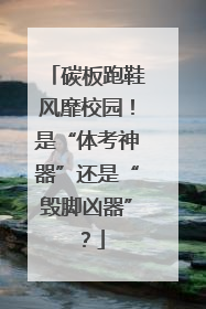 碳板跑鞋风靡校园！是“体考神器”还是“毁脚凶器”？