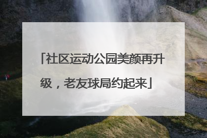 社区运动公园美颜再升级，老友球局约起来