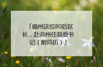 福州这位80后区长，赴漳州任县委书记（附简历）