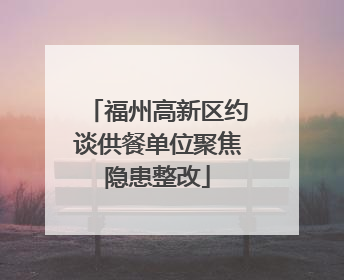 福州高新区约谈供餐单位聚焦隐患整改