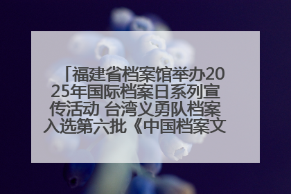 福建省档案馆举办2025年国际档案日系列宣传活动 台湾义勇队档案入选第六批《中国档案文献遗产名录》