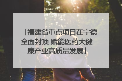 福建省重点项目在宁德全面封顶 赋能医药大健康产业高质量发展