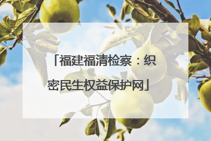 福建福清检察：织密民生权益保护网