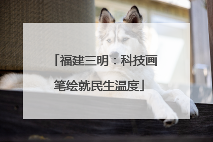 福建三明：科技画笔绘就民生温度