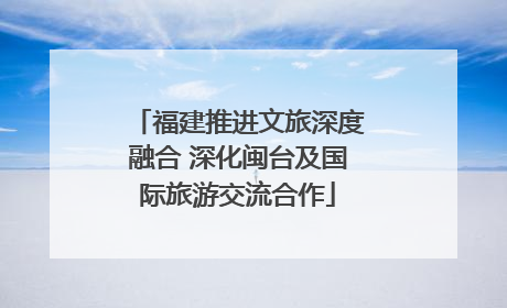 福建推进文旅深度融合 深化闽台及国际旅游交流合作