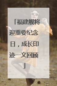 福建舰将迎重要纪念日，成长印迹一文回顾