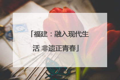 福建：融入现代生活 非遗正青春