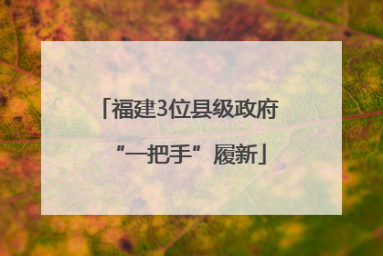 福建3位县级政府“一把手”履新