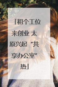 租个工位来创业 太原兴起“共享办公室”热