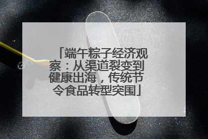 端午粽子经济观察：从渠道裂变到健康出海，传统节令食品转型突围