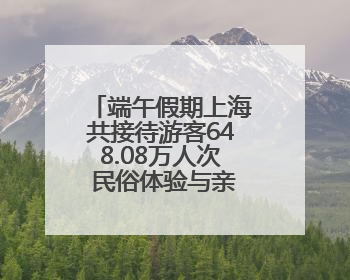 端午假期上海共接待游客648.08万人次 民俗体验与亲子游成热点
