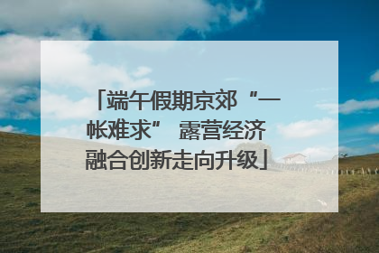 端午假期京郊“一帐难求” 露营经济融合创新走向升级